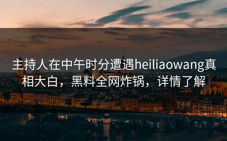 主持人在中午时分遭遇heiliaowang真相大白，黑料全网炸锅，详情了解