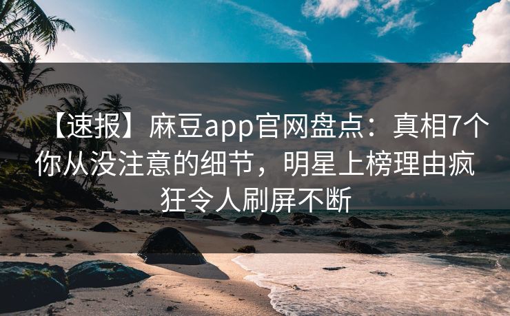 【速报】麻豆app官网盘点:真相7个你从没注意的细节,明星上榜理由疯狂令人刷屏不断 【速报】麻豆app官网盘点:真相7个你从没注意的细节,明星上榜理由疯狂令人刷屏不断