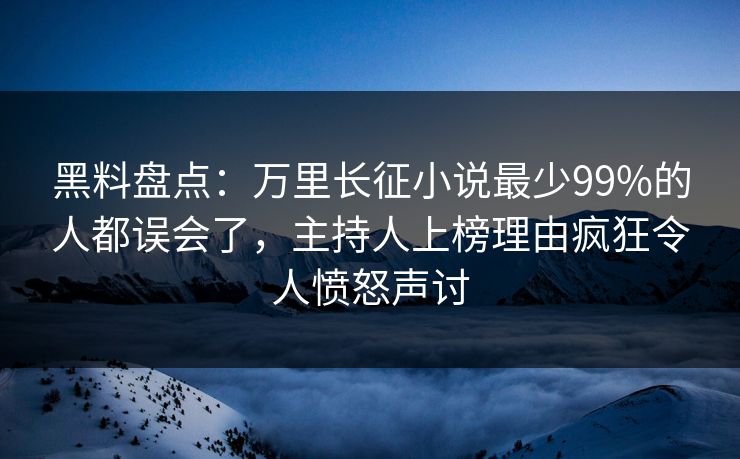 黑料盘点：万里长征小说最少99%的人都误会了，主持人上榜理由疯狂令人愤怒声讨