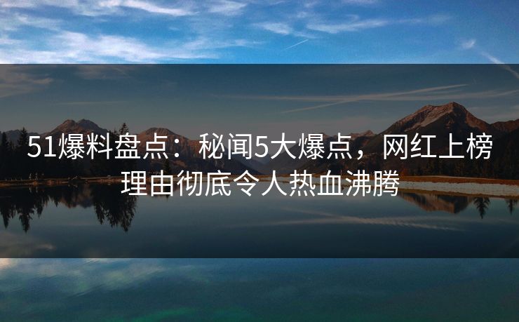 51爆料盘点：秘闻5大爆点，网红上榜理由彻底令人热血沸腾