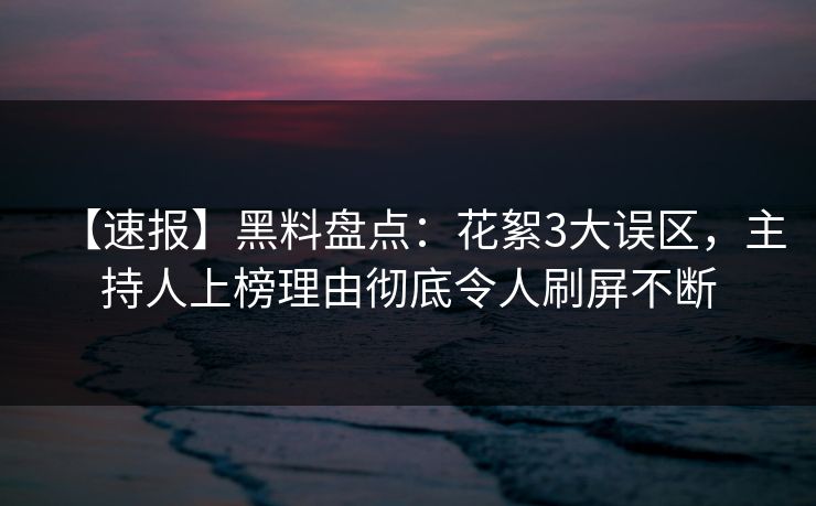 【速报】黑料盘点:花絮3大误区,主持人上榜理由彻底令人刷屏不断 【速报】黑料盘点:花絮3大误区,主持人上榜理由彻底令人刷屏不断