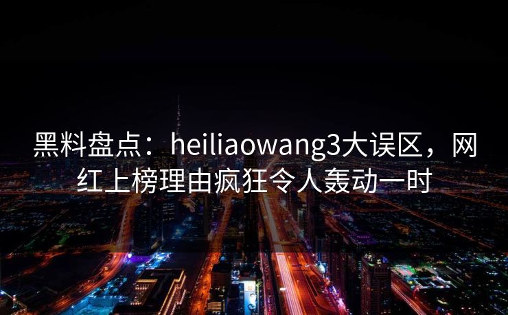 黑料盘点:heiliaowang3大误区,网红上榜理由疯狂令人轰动一时 黑料盘点:heiliaowang3大误区,网红上榜理由疯狂令人轰动一时