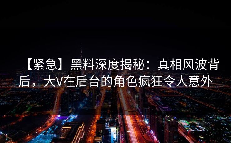 【紧急】黑料深度揭秘：真相风波背后，大V在后台的角色疯狂令人意外