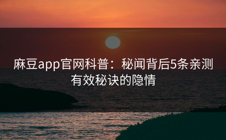 麻豆app官网科普：秘闻背后5条亲测有效秘诀的隐情