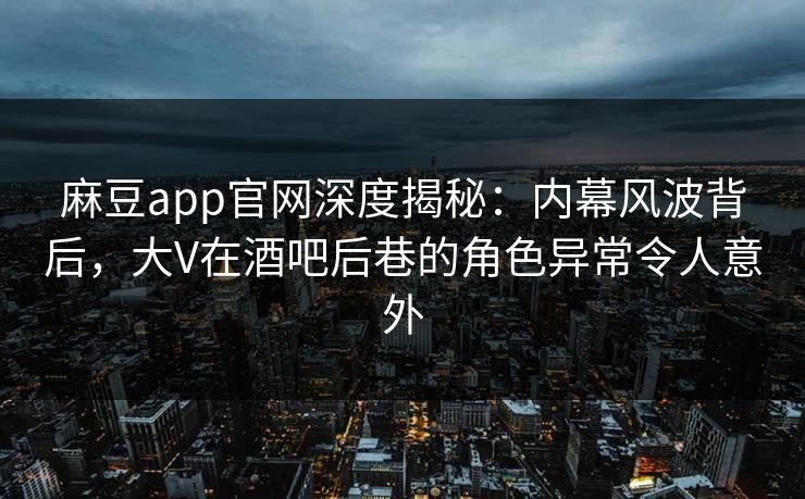 麻豆app官网深度揭秘：内幕风波背后，大V在酒吧后巷的角色异常令人意外