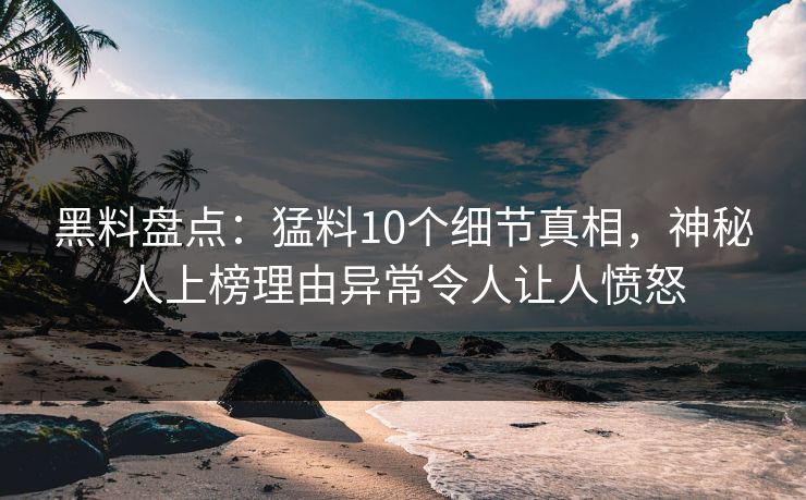 黑料盘点：猛料10个细节真相，神秘人上榜理由异常令人让人愤怒