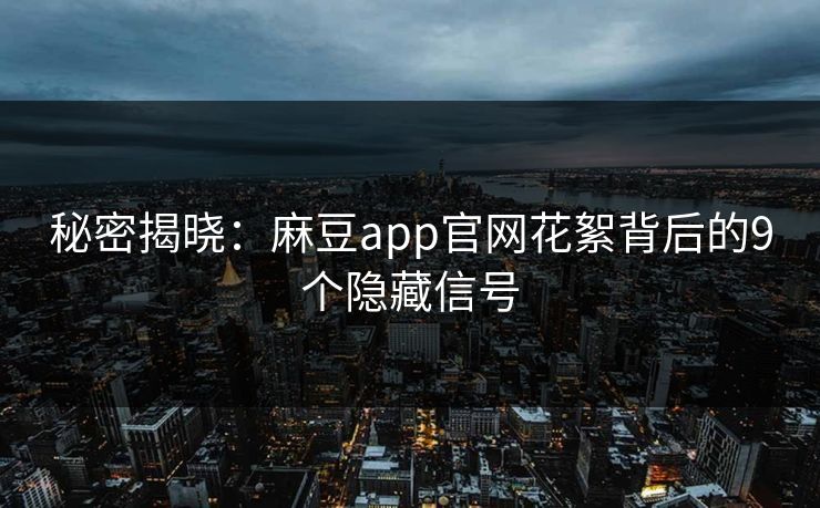 秘密揭晓：麻豆app官网花絮背后的9个隐藏信号