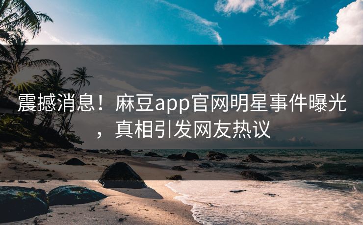 震撼消息！麻豆app官网明星事件曝光，真相引发网友热议