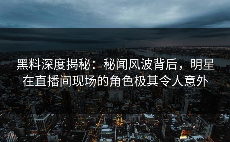 黑料深度揭秘：秘闻风波背后，明星在直播间现场的角色极其令人意外