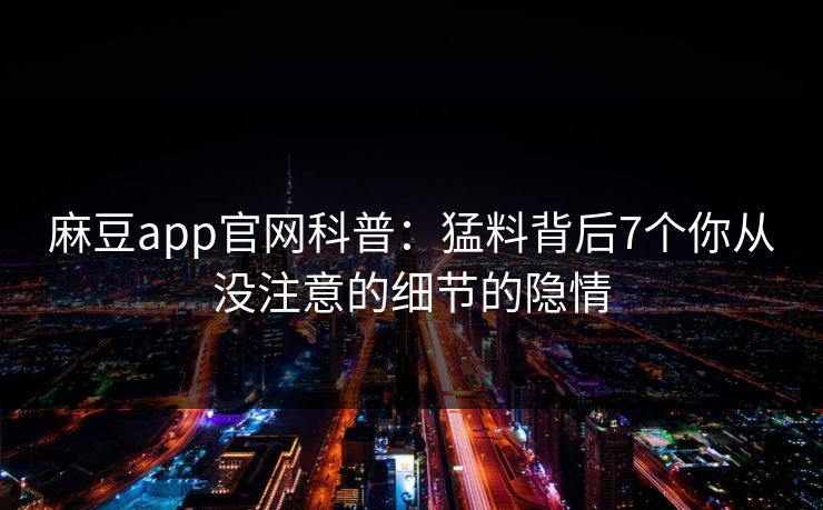 麻豆app官网科普：猛料背后7个你从没注意的细节的隐情