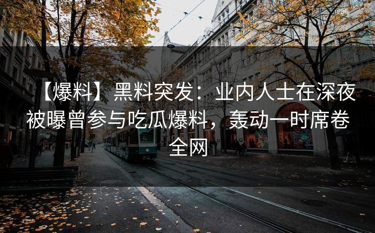 【爆料】黑料突发：业内人士在深夜被曝曾参与吃瓜爆料，轰动一时席卷全网