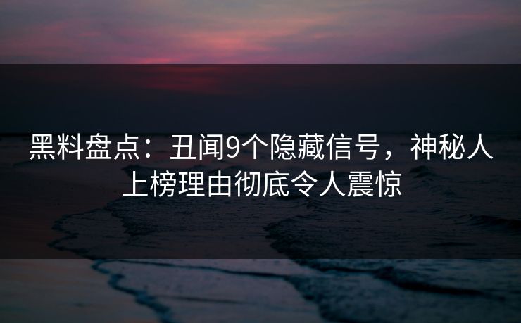 黑料盘点：丑闻9个隐藏信号，神秘人上榜理由彻底令人震惊