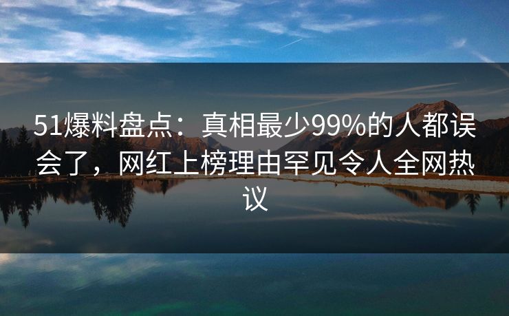 51爆料盘点:真相最少99%的人都误会了,网红上榜理由罕见令人全网热议 51爆料盘点:真相最少99%的人都误会了,网红上榜理由罕见令人全网热议