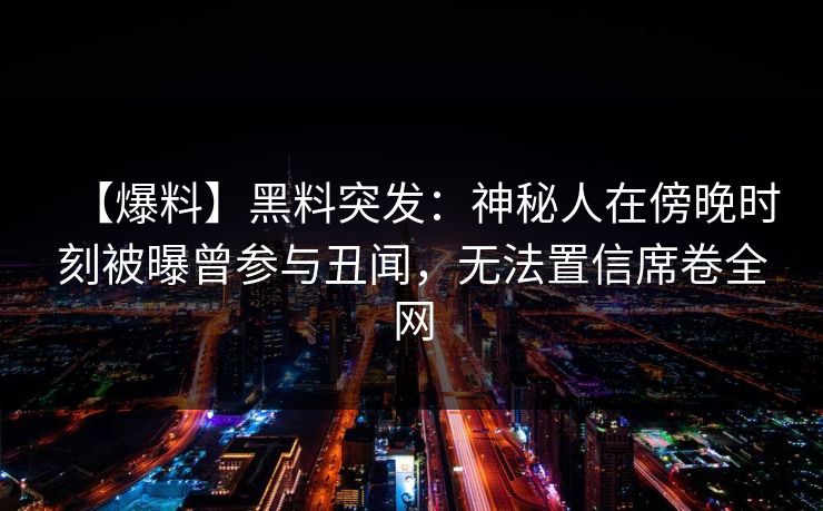 【爆料】黑料突发：神秘人在傍晚时刻被曝曾参与丑闻，无法置信席卷全网