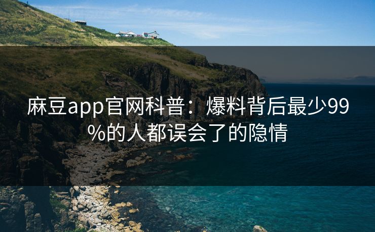 麻豆app官网科普：爆料背后最少99%的人都误会了的隐情