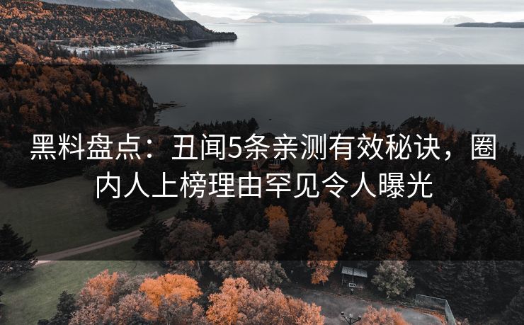 黑料盘点：丑闻5条亲测有效秘诀，圈内人上榜理由罕见令人曝光