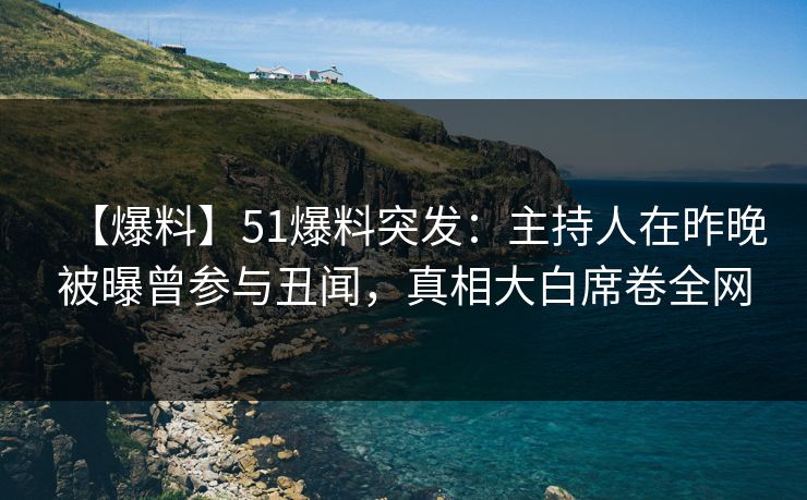 【爆料】51爆料突发：主持人在昨晚被曝曾参与丑闻，真相大白席卷全网