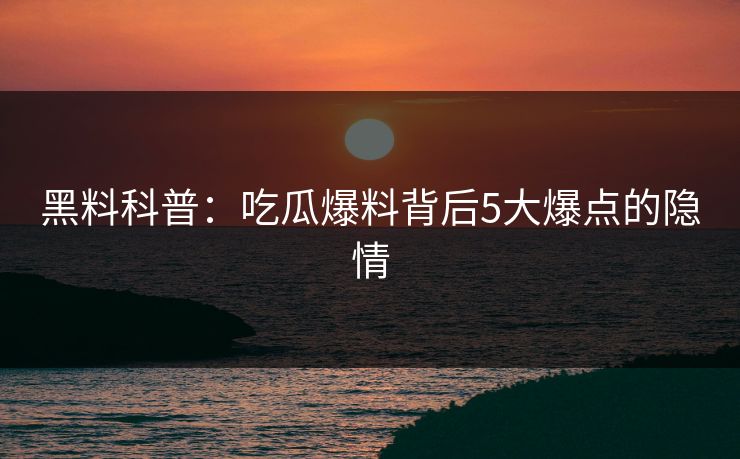 黑料科普：吃瓜爆料背后5大爆点的隐情