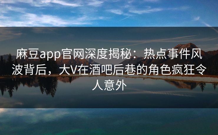 麻豆app官网深度揭秘：热点事件风波背后，大V在酒吧后巷的角色疯狂令人意外