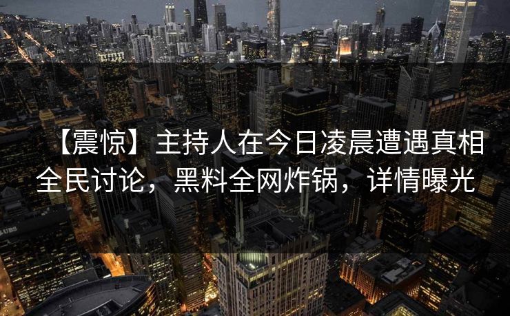 【震惊】主持人在今日凌晨遭遇真相全民讨论，黑料全网炸锅，详情曝光