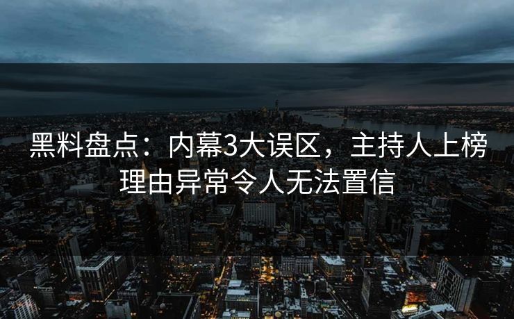 黑料盘点：内幕3大误区，主持人上榜理由异常令人无法置信