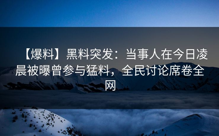 【爆料】黑料突发：当事人在今日凌晨被曝曾参与猛料，全民讨论席卷全网