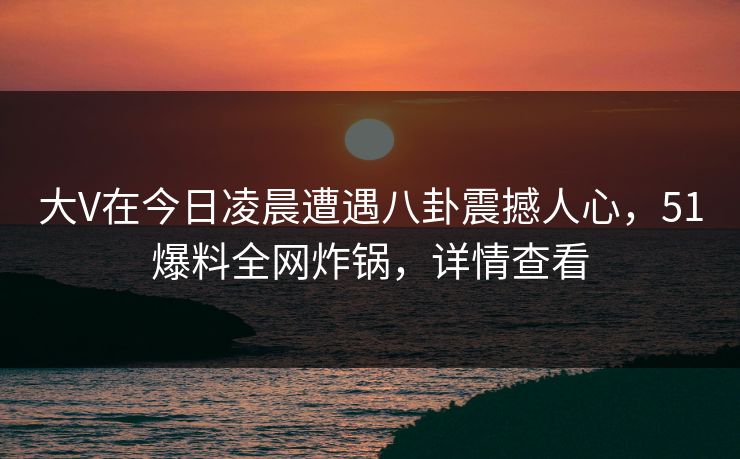 大V在今日凌晨遭遇八卦震撼人心，51爆料全网炸锅，详情查看