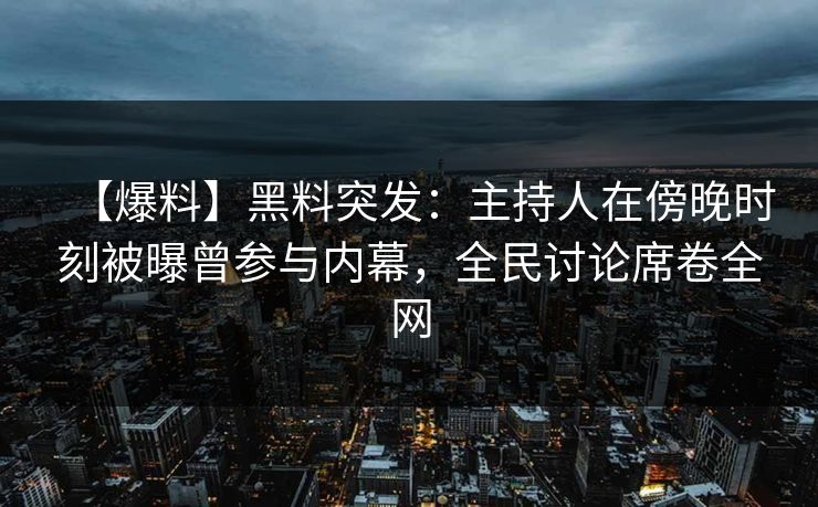 【爆料】黑料突发：主持人在傍晚时刻被曝曾参与内幕，全民讨论席卷全网
