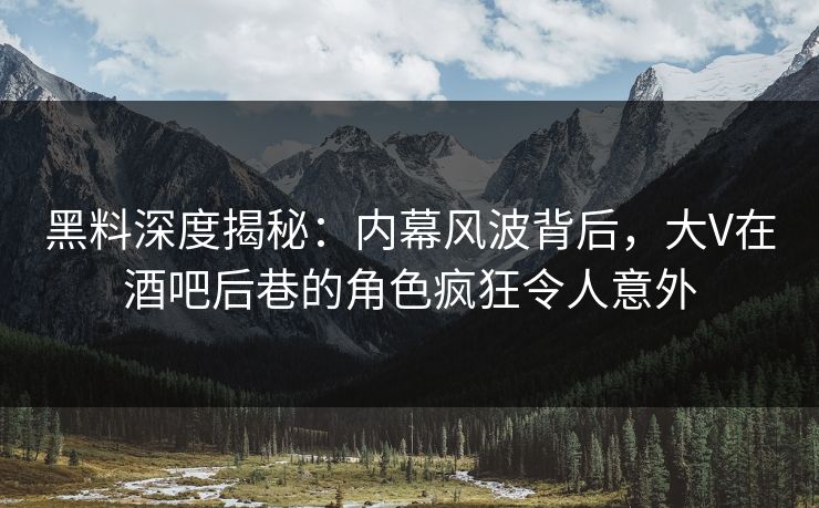黑料深度揭秘：内幕风波背后，大V在酒吧后巷的角色疯狂令人意外
