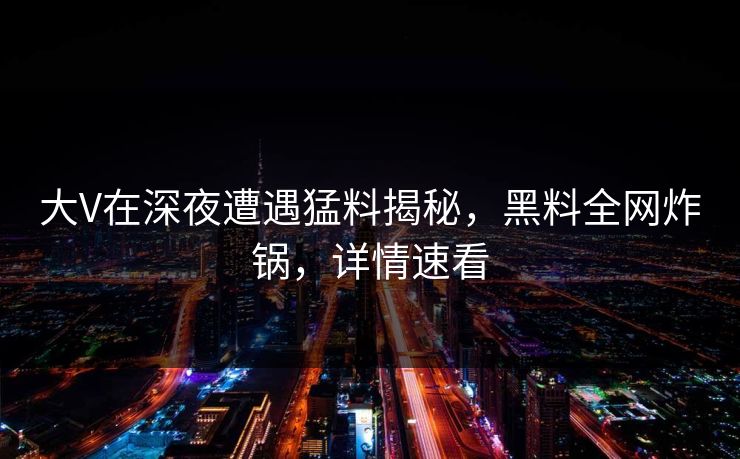 大V在深夜遭遇猛料揭秘，黑料全网炸锅，详情速看