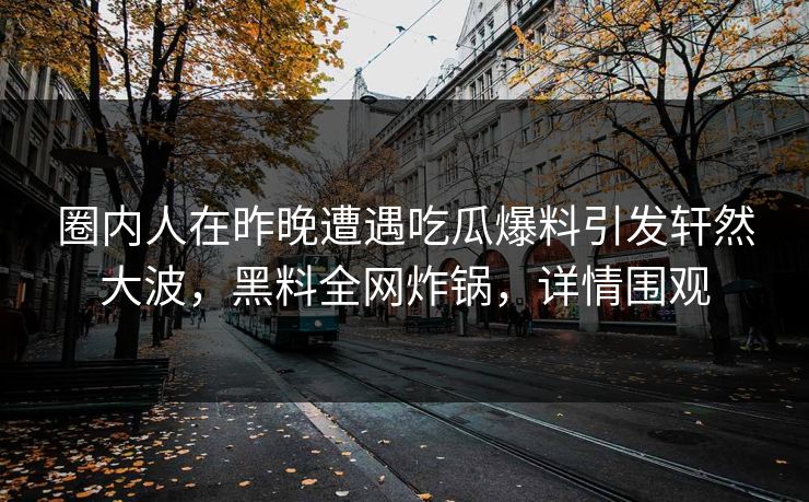 圈内人在昨晚遭遇吃瓜爆料引发轩然大波，黑料全网炸锅，详情围观