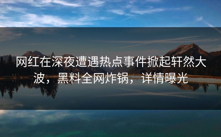 网红在深夜遭遇热点事件掀起轩然大波，黑料全网炸锅，详情曝光