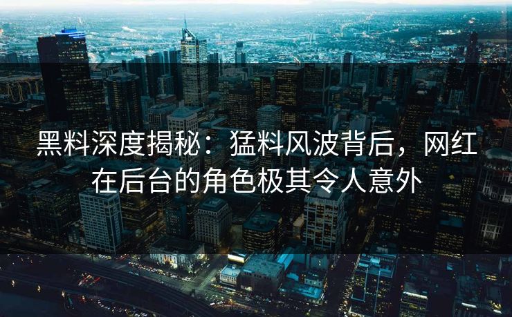 黑料深度揭秘：猛料风波背后，网红在后台的角色极其令人意外