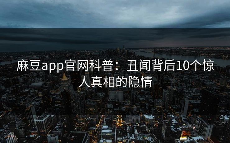 麻豆app官网科普：丑闻背后10个惊人真相的隐情