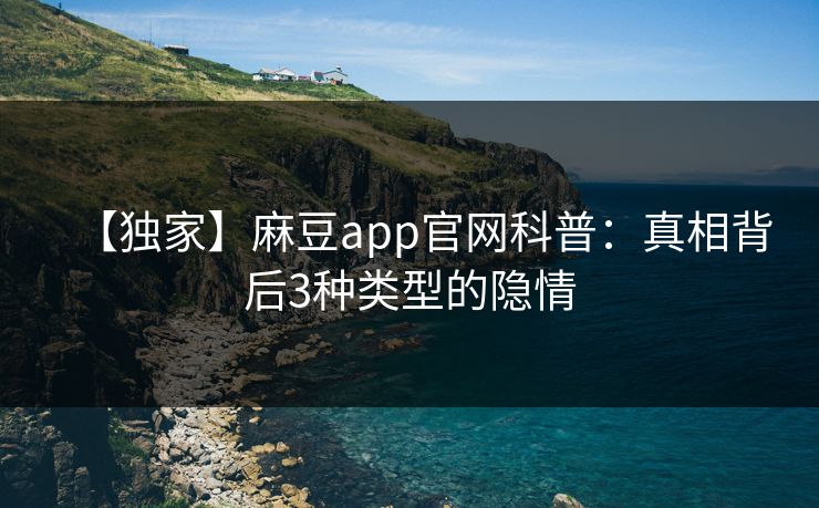 【独家】麻豆app官网科普：真相背后3种类型的隐情