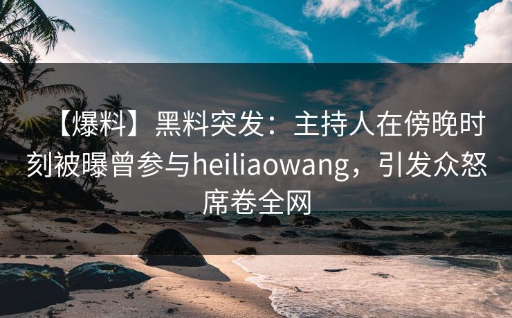 【爆料】黑料突发:主持人在傍晚时刻被曝曾参与heiliaowang,引发众怒席卷全网 【爆料】黑料突发:主持人在傍晚时刻被曝曾参与heiliaowang,引发众怒席卷全网