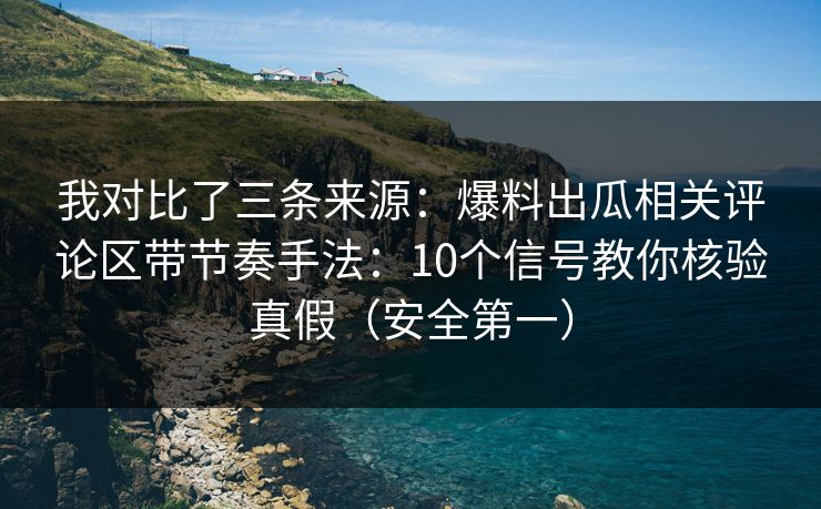 我对比了三条来源:爆料出瓜相关评论区带节奏手法:10个信号教你核验真假(安全第一) 我对比了三条来源:爆料出瓜相关评论区带节奏手法:10个信号教你核验真假(安全第一)