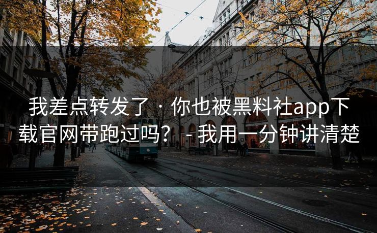 我差点转发了 · 你也被黑料社app下载官网带跑过吗？ - 我用一分钟讲清楚
