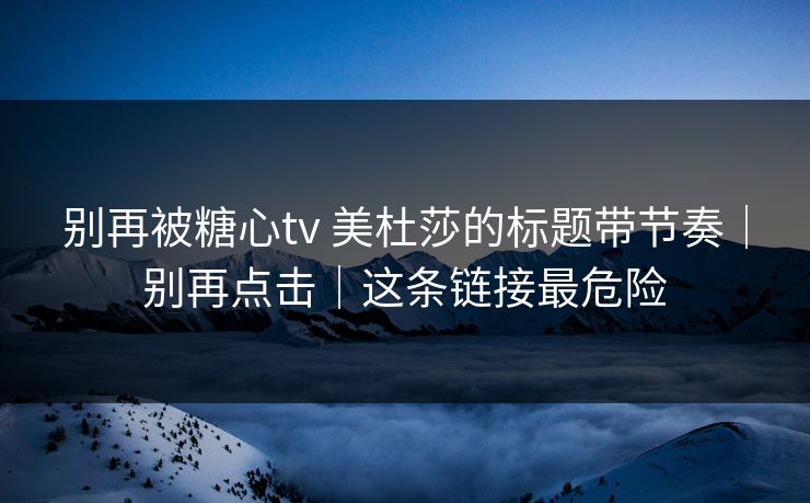 别再被糖心tv 美杜莎的标题带节奏|别再点击|这条链接最危险 别再被糖心tv 美杜莎的标题带节奏|别再点击|这条链接最危险