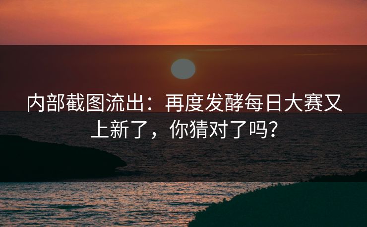内部截图流出：再度发酵每日大赛又上新了，你猜对了吗？