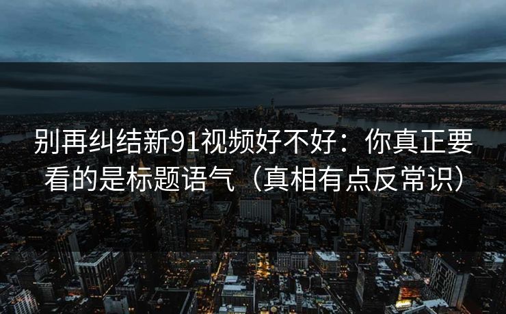 别再纠结新91视频好不好：你真正要看的是标题语气（真相有点反常识）