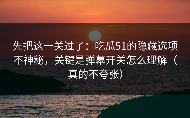 先把这一关过了：吃瓜51的隐藏选项不神秘，关键是弹幕开关怎么理解（真的不夸张）