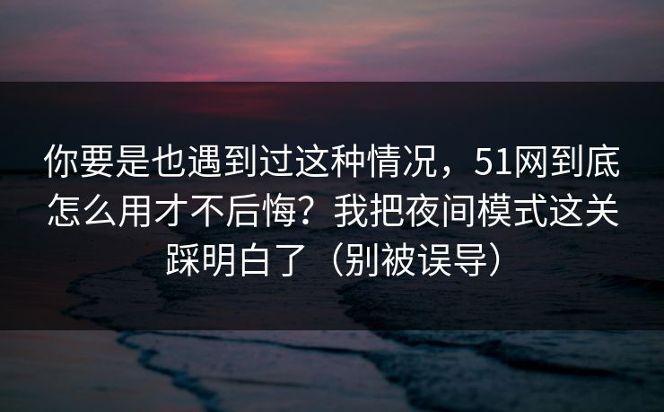 你要是也遇到过这种情况，51网到底怎么用才不后悔？我把夜间模式这关踩明白了（别被误导）