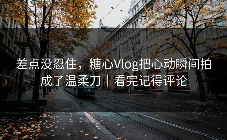 差点没忍住，糖心Vlog把心动瞬间拍成了温柔刀｜看完记得评论