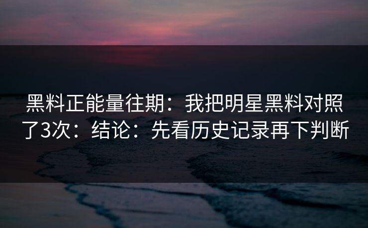 黑料正能量往期：我把明星黑料对照了3次：结论：先看历史记录再下判断