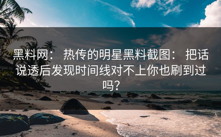 黑料网： 热传的明星黑料截图： 把话说透后发现时间线对不上你也刷到过吗？