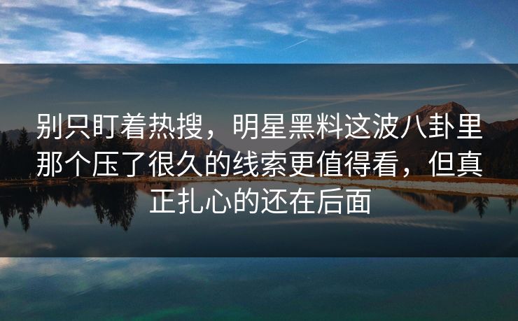 别只盯着热搜，明星黑料这波八卦里那个压了很久的线索更值得看，但真正扎心的还在后面