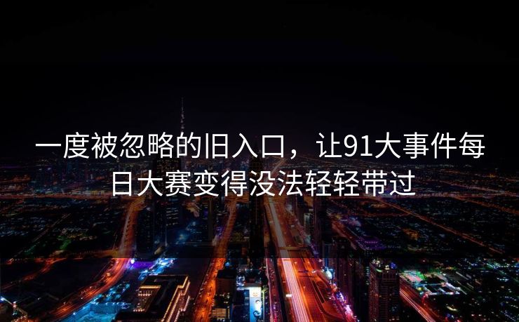 一度被忽略的旧入口，让91大事件每日大赛变得没法轻轻带过