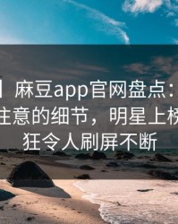 【速报】麻豆app官网盘点：真相7个你从没注意的细节，明星上榜理由疯狂令人刷屏不断
