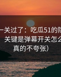 先把这一关过了：吃瓜51的隐藏选项不神秘，关键是弹幕开关怎么理解（真的不夸张）